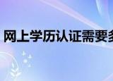 网上学历认证需要多长时间（网上学历认证）