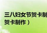 三八妇女节贺卡制作视频立体的（三八妇女节贺卡制作）