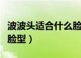 波波头适合什么脸型的女生（波波头适合什么脸型）