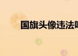 国旗头像违法吗（国旗头像怎么弄）