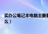 买办公笔记本电脑主要看哪些配置（买笔记本电脑主要看什么）