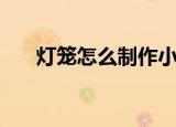 灯笼怎么制作小视频（灯笼怎么制作）