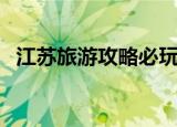 江苏旅游攻略必玩的景点（江苏旅游攻略）