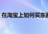 在淘宝上如何买东西（怎样在淘宝上买东西）