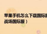 苹果手机怎么下载国际服刺激战场（苹果手机怎么下载刺激战场国际服）