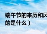 端午节的来历和风俗总共100字（端午节的目的是什么）