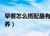 早餐怎么搭配最有营养（早餐如何搭配最有营养）