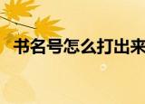 书名号怎么打出来（书名号打出来的方法）