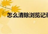 怎么清除浏览记录（如何清除浏览记录）