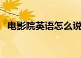 电影院英语怎么说（电影院英文单词解释）