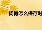 杨梅怎么保存时间长（杨梅保存方法）