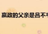 嬴政的父亲是吕不韦吗（嬴政的父亲是谁呢）