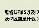 酷睿i3和i5以及i7有什么区别（酷睿i3和i5以及i7区别是什么）
