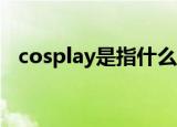 cosplay是指什么（现在知道具体意思了）