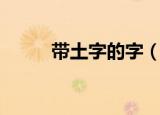 带土字的字（哪些汉字是带土的）