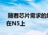  随着芯片需求的增长台积电今年将把重点放在N5上