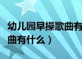幼儿园早操歌曲有哪些（适合幼儿园早操的歌曲有什么）