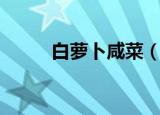 白萝卜咸菜（白萝卜咸菜如何做）
