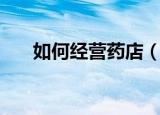 如何经营药店（怎么经营药店并盈利）