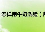 怎样用牛奶洗脸（用纯牛奶洗脸的正确方法）