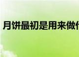 月饼最初是用来做什么的（月饼象征着团圆）