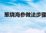 葱烧海参做法步骤（葱烧海参怎么做好吃）