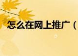 怎么在网上推广（怎么在网上做免费推广）