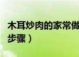 木耳炒肉的家常做法（木耳炒肉的家常做法与步骤）