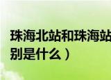 珠海北站和珠海站区别（珠海北站和珠海站区别是什么）