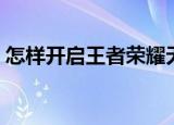 怎样开启王者荣耀无限火力模式（如何操作）
