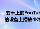  安卓上的YouTube现在可让您在分辨率较低的设备上播放4K视频