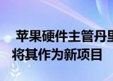  苹果硬件主管丹里乔正在研发一款AR耳机并将其作为新项目