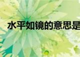 水平如镜的意思是什么（水平如镜的含义）
