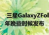  三星GalaxyZFold3和GalaxyZFold2将于今年晚些时候发布
