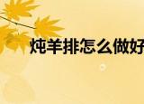 炖羊排怎么做好吃（炖羊排如何做呢）