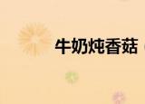 牛奶炖香菇（牛奶炖香菇功效）