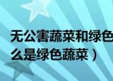 无公害蔬菜和绿色蔬菜哪个安全等级更高（什么是绿色蔬菜）