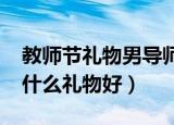 教师节礼物男导师（2021教师节给男教师送什么礼物好）