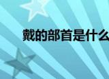 戴的部首是什么偏旁（戴的部首是戈）