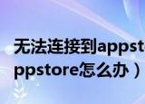 无法连接到appstore网络正常（无法连接到appstore怎么办）
