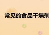 常见的食品干燥剂（常见的干燥剂有什么）