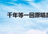 千年等一回原唱是谁（千年等一回歌词）