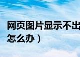 网页图片显示不出来怎么办（网页不显示图片怎么办）