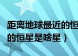 距离地球最近的恒星是什么星（距离地球最近的恒星是啥星）