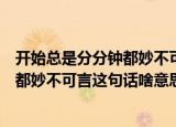 开始总是分分钟都妙不可言这句话的意思（开始总是分分钟都妙不可言这句话啥意思）