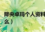 降央卓玛个人资料（降央卓玛的个人简介是什么）