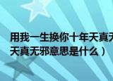 用我一生换你十年天真无邪是什么意思（用我一生换你十年天真无邪意思是什么）