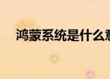 鸿蒙系统是什么意思（鸿蒙系统的含义）