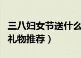 三八妇女节送什么礼品（三八妇女节适合送的礼物推荐）