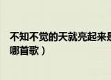 不知不觉的天就亮起来是什么歌（不知不觉的天就亮起来是哪首歌）
